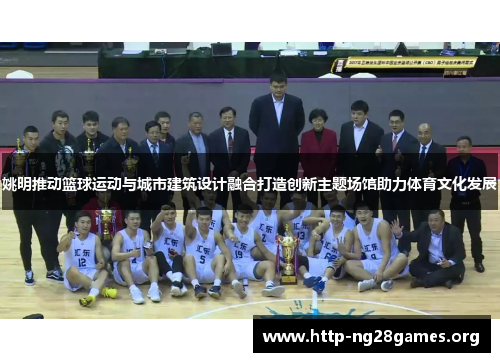 姚明推动篮球运动与城市建筑设计融合打造创新主题场馆助力体育文化发展 姚明推动篮球运动与城市建筑设计融合打造创新主题场馆助力体育文化发展