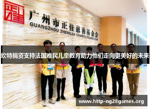 坎特捐资支持法国难民儿童教育助力他们走向更美好的未来 坎特捐资支持法国难民儿童教育助力他们走向更美好的未来