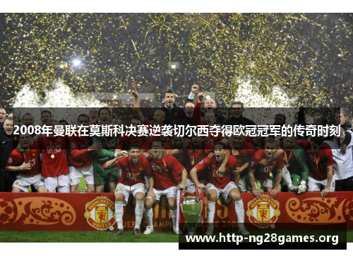 2008年曼联在莫斯科决赛逆袭切尔西夺得欧冠冠军的传奇时刻 2008年曼联在莫斯科决赛逆袭切尔西夺得欧冠冠军的传奇时刻