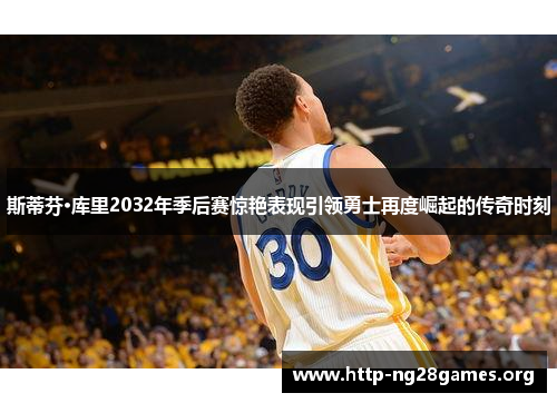 斯蒂芬·库里2032年季后赛惊艳表现引领勇士再度崛起的传奇时刻 斯蒂芬·库里2032年季后赛惊艳表现引领勇士再度崛起的传奇时刻