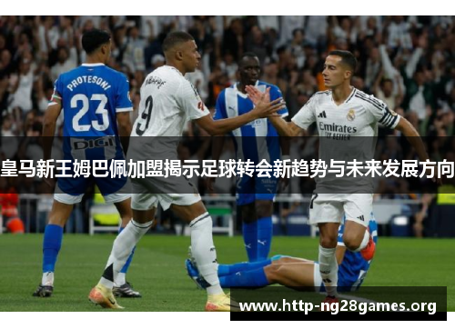 皇马新王姆巴佩加盟揭示足球转会新趋势与未来发展方向 皇马新王姆巴佩加盟揭示足球转会新趋势与未来发展方向