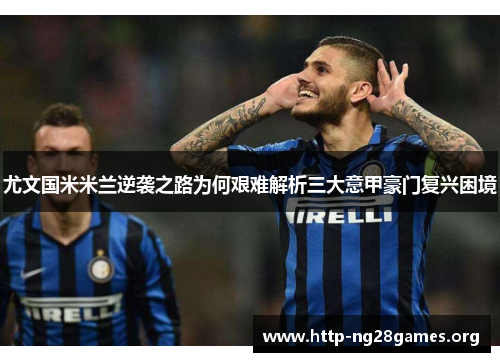 尤文国米米兰逆袭之路为何艰难解析三大意甲豪门复兴困境