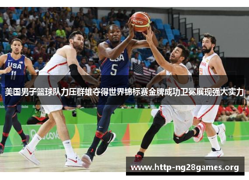 美国男子篮球队力压群雄夺得世界锦标赛金牌成功卫冕展现强大实力 美国男子篮球队力压群雄夺得世界锦标赛金牌成功卫冕展现强大实力