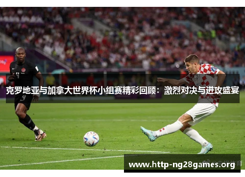 克罗地亚与加拿大世界杯小组赛精彩回顾：激烈对决与进攻盛宴