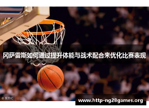 冈萨雷斯如何通过提升体能与战术配合来优化比赛表现