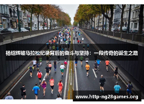 杨绍辉破马拉松纪录背后的奋斗与坚持:一段传奇的诞生之路 杨绍辉破马拉松纪录背后的奋斗与坚持:一段传奇的诞生之路