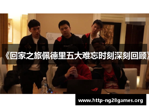 《回家之旅佩德里五大难忘时刻深刻回顾》