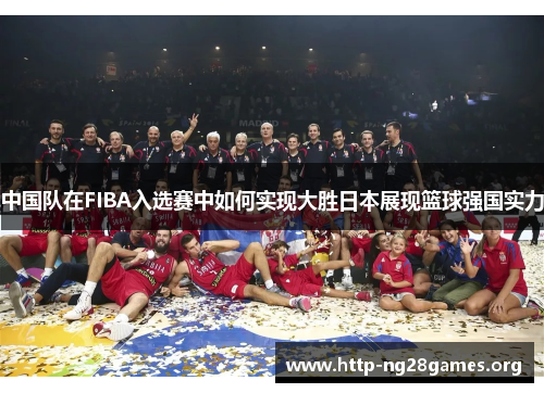 中国队在FIBA入选赛中如何实现大胜日本展现篮球强国实力 中国队在FIBA入选赛中如何实现大胜日本展现篮球强国实力