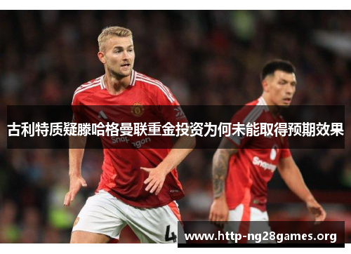 古利特质疑滕哈格曼联重金投资为何未能取得预期效果