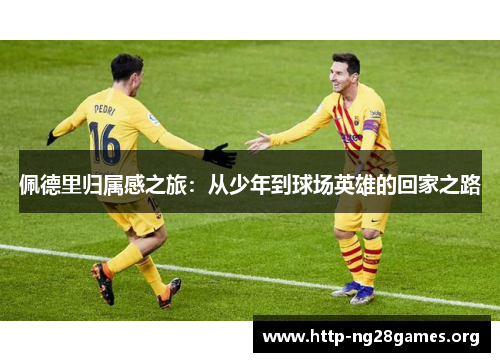 佩德里归属感之旅：从少年到球场英雄的回家之路