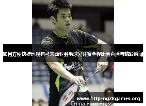 如何方便快捷地观看马来西亚羽毛球公开赛全程比赛直播与精彩瞬间 如何方便快捷地观看马来西亚羽毛球公开赛全程比赛直播与精彩瞬间