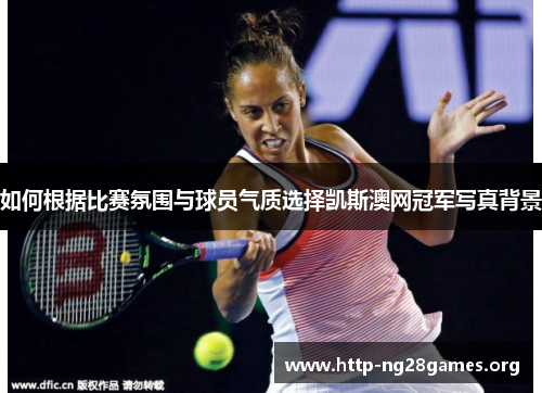 如何根据比赛氛围与球员气质选择凯斯澳网冠军写真背景