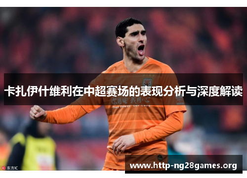 卡扎伊什维利在中超赛场的表现分析与深度解读