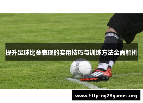 提升足球比赛表现的实用技巧与训练方法全面解析
