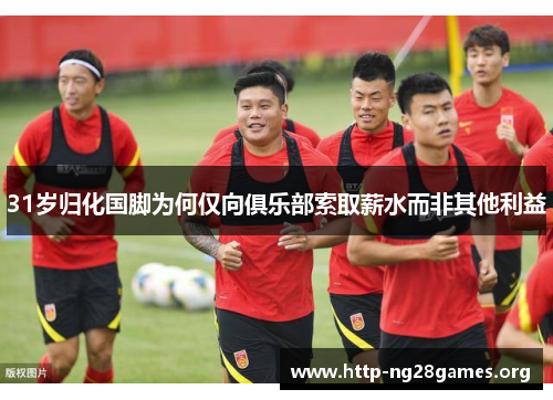 31岁归化国脚为何仅向俱乐部索取薪水而非其他利益 31岁归化国脚为何仅向俱乐部索取薪水而非其他利益