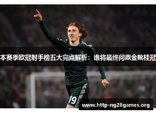 本赛季欧冠射手榜五大亮点解析：谁将最终问鼎金靴桂冠