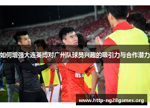 如何增强大连英博对广州队球员兴趣的吸引力与合作潜力 如何增强大连英博对广州队球员兴趣的吸引力与合作潜力
