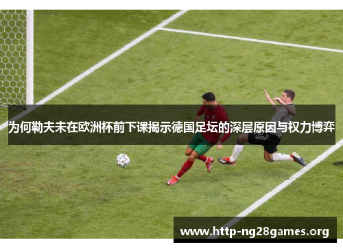 为何勒夫未在欧洲杯前下课揭示德国足坛的深层原因与权力博弈