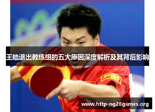 王皓退出教练组的五大原因深度解析及其背后影响