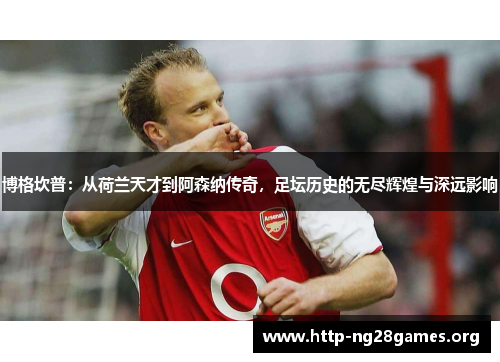 博格坎普：从荷兰天才到阿森纳传奇，足坛历史的无尽辉煌与深远影响