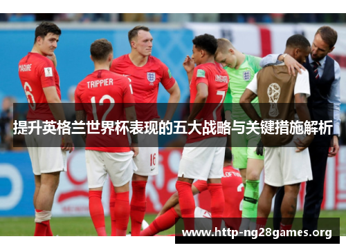 提升英格兰世界杯表现的五大战略与关键措施解析