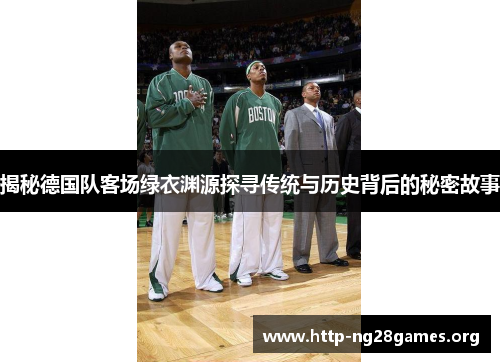 揭秘德国队客场绿衣渊源探寻传统与历史背后的秘密故事 揭秘德国队客场绿衣渊源探寻传统与历史背后的秘密故事