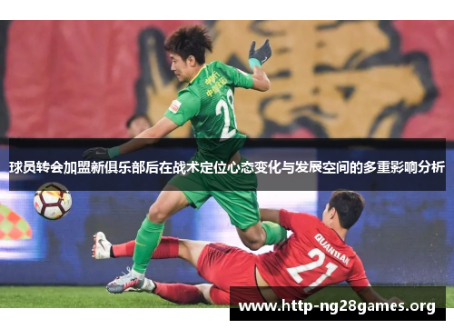 球员转会加盟新俱乐部后在战术定位心态变化与发展空间的多重影响分析 球员转会加盟新俱乐部后在战术定位心态变化与发展空间的多重影响分析