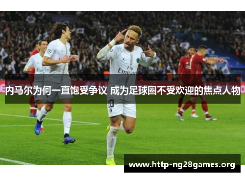 内马尔为何一直饱受争议 成为足球圈不受欢迎的焦点人物 内马尔为何一直饱受争议 成为足球圈不受欢迎的焦点人物