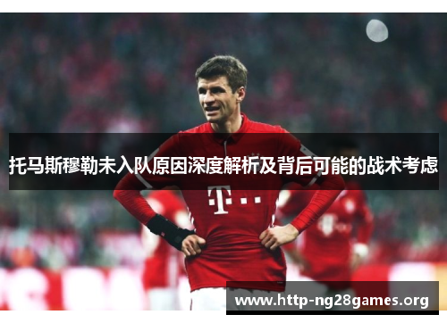 托马斯穆勒未入队原因深度解析及背后可能的战术考虑 托马斯穆勒未入队原因深度解析及背后可能的战术考虑