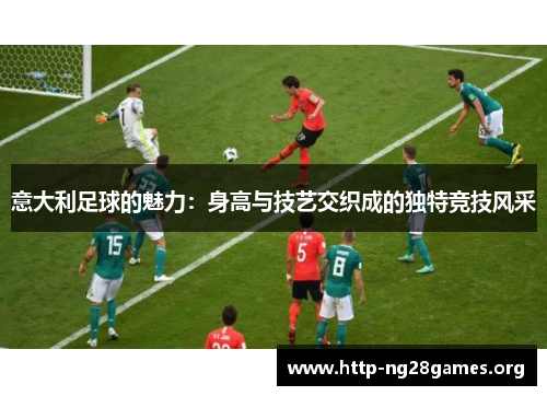 意大利足球的魅力:身高与技艺交织成的独特竞技风采 意大利足球的魅力:身高与技艺交织成的独特竞技风采