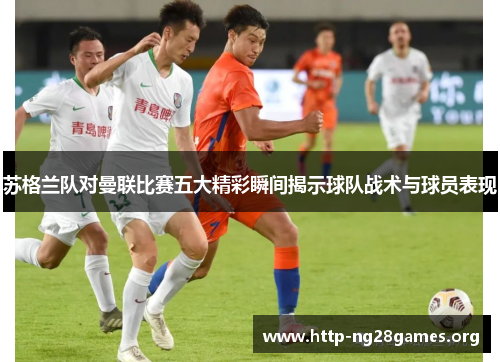 苏格兰队对曼联比赛五大精彩瞬间揭示球队战术与球员表现 苏格兰队对曼联比赛五大精彩瞬间揭示球队战术与球员表现