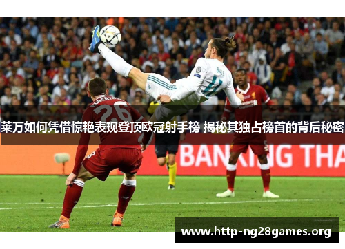 莱万如何凭借惊艳表现登顶欧冠射手榜 揭秘其独占榜首的背后秘密