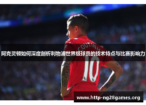 阿克灵顿如何深度剖析利物浦世界级球员的技术特点与比赛影响力