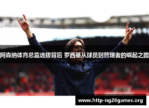 阿森纳体育总监选拔背后 罗西基从球员到管理者的崛起之路 阿森纳体育总监选拔背后 罗西基从球员到管理者的崛起之路
