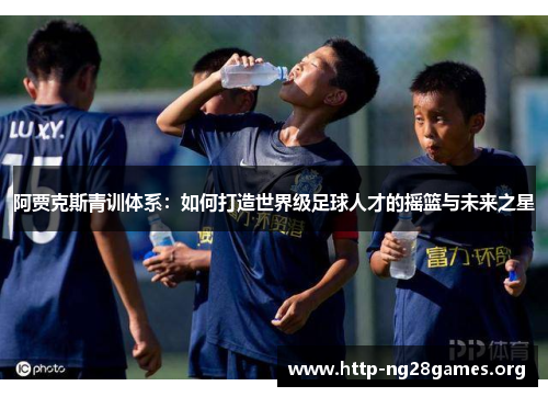 阿贾克斯青训体系:如何打造世界级足球人才的摇篮与未来之星 阿贾克斯青训体系:如何打造世界级足球人才的摇篮与未来之星
