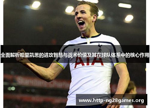 全面解析哈里凯恩的进攻智慧与战术价值及其在球队体系中的核心作用 全面解析哈里凯恩的进攻智慧与战术价值及其在球队体系中的核心作用
