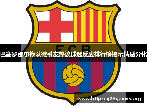 巴塞罗那更换队徽引发热议球迷反应排行榜揭示情感分化 巴塞罗那更换队徽引发热议球迷反应排行榜揭示情感分化