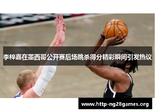 李梓嘉在墨西哥公开赛后场跳杀得分精彩瞬间引发热议